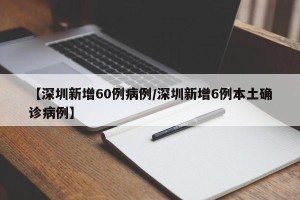 【深圳新增60例病例/深圳新增6例本土确诊病例】