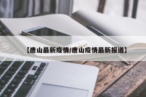 【唐山最新疫情/唐山疫情最新报道】