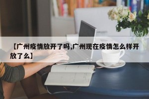 【广州疫情放开了吗,广州现在疫情怎么样开放了么】