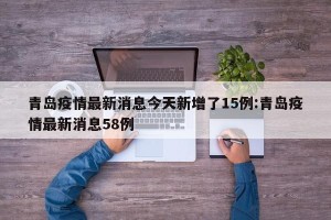 青岛疫情最新消息今天新增了15例:青岛疫情最新消息58例