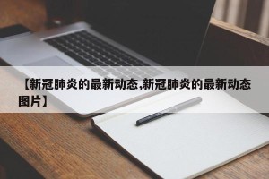 【新冠肺炎的最新动态,新冠肺炎的最新动态图片】