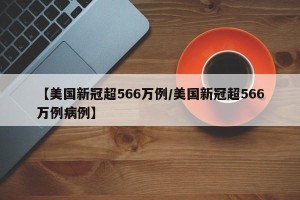 【美国新冠超566万例/美国新冠超566万例病例】