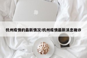 杭州疫情的最新情况:杭州疫情最新消息确诊