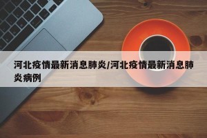 河北疫情最新消息肺炎/河北疫情最新消息肺炎病例