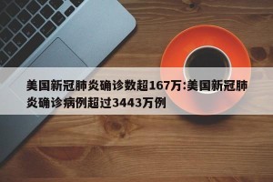 美国新冠肺炎确诊数超167万:美国新冠肺炎确诊病例超过3443万例