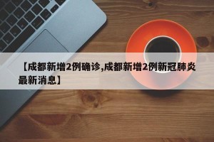 【成都新增2例确诊,成都新增2例新冠肺炎最新消息】