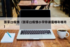 张家口疫情（张家口疫情小学停课是哪年哪月）