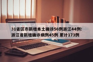 31省区市新增本土确诊56例浙江44例:浙江省新增确诊病例45例 累计173例