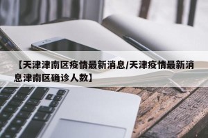 【天津津南区疫情最新消息/天津疫情最新消息津南区确诊人数】