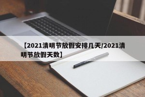 【2021清明节放假安排几天/2021清明节放假天数】