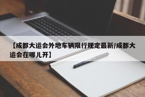 【成都大运会外地车辆限行规定最新/成都大运会在哪儿开】