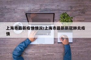 上海市最新疫情情况/上海市最新新冠肺炎疫情