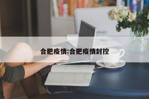 合肥疫情:合肥疫情封控
