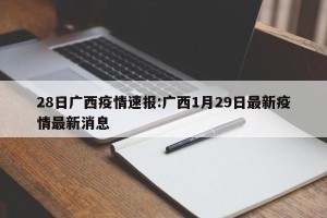 28日广西疫情速报:广西1月29日最新疫情最新消息