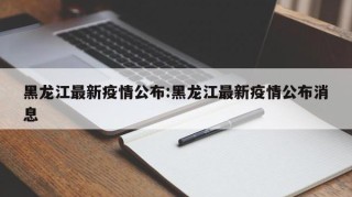 黑龙江最新疫情公布:黑龙江最新疫情公布消息