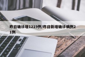 昨日确诊增1219例/昨日新增确诊病例21例