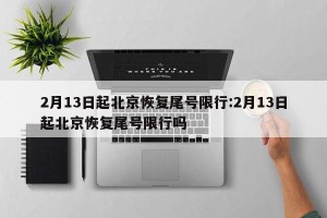2月13日起北京恢复尾号限行:2月13日起北京恢复尾号限行吗