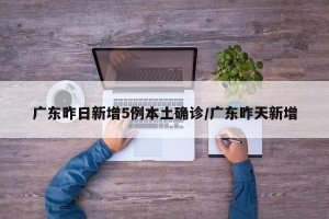广东昨日新增5例本土确诊/广东昨天新增