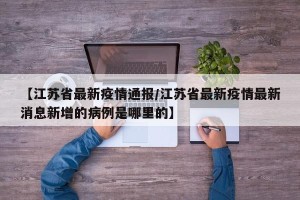 【江苏省最新疫情通报/江苏省最新疫情最新消息新增的病例是哪里的】