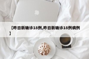 【昨日新确诊18例,昨日新确诊18例病例】