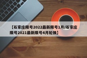 【石家庄限号2022最新限号1月/石家庄限号2021最新限号4月轮换】