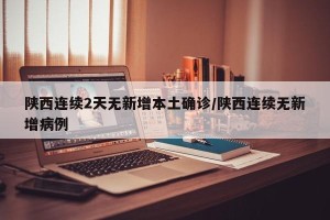 陕西连续2天无新增本土确诊/陕西连续无新增病例
