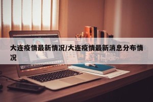 大连疫情最新情况/大连疫情最新消息分布情况