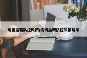 疫情最新防控政策/疫情最新防控政策解读