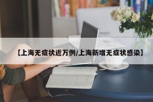 【上海无症状近万例/上海新增无症状感染】