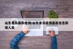 山东青岛最新疫情/山东青岛疫情最新信息新增人员
