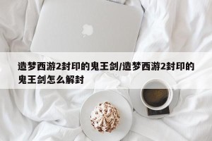 造梦西游2封印的鬼王剑/造梦西游2封印的鬼王剑怎么解封