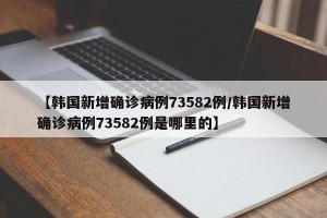 【韩国新增确诊病例73582例/韩国新增确诊病例73582例是哪里的】