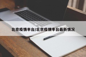 北京疫情丰台/北京疫情丰台最新情况