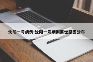 沈阳一号病例:沈阳一号病例离世原因公布