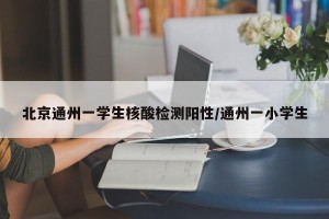 北京通州一学生核酸检测阳性/通州一小学生