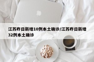 江苏昨日新增10例本土确诊/江苏昨日新增32例本土确诊