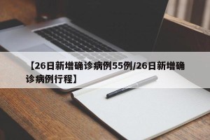 【26日新增确诊病例55例/26日新增确诊病例行程】