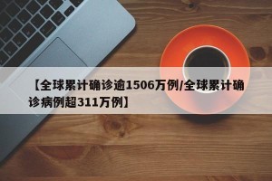 【全球累计确诊逾1506万例/全球累计确诊病例超311万例】