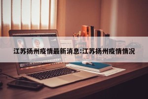 江苏扬州疫情最新消息:江苏扬州疫情情况