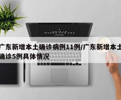 广东新增本土确诊病例11例/广东新增本土确诊5例具体情况