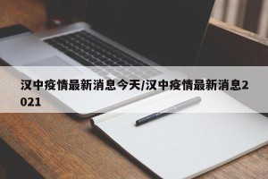 汉中疫情最新消息今天/汉中疫情最新消息2021