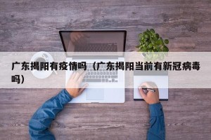 广东揭阳有疫情吗（广东揭阳当前有新冠病毒吗）