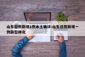 山东日照新增1例本土确诊:山东日照新增一例新型肺炎