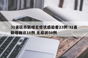 31省区市新增无症状感染者23例:31省新增确诊16例 无症状50例