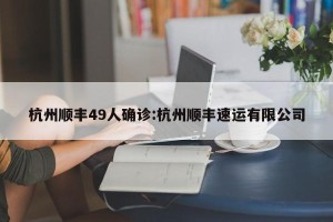 杭州顺丰49人确诊:杭州顺丰速运有限公司