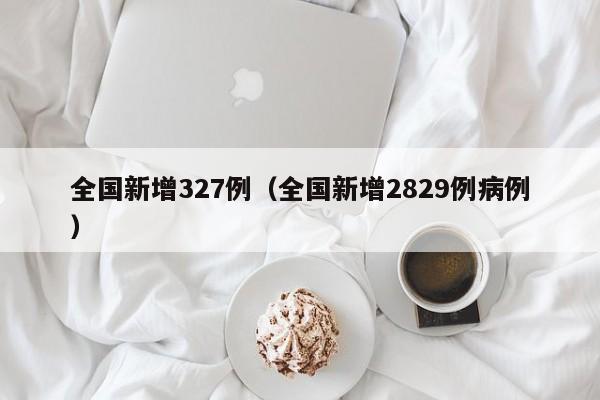 全国新增327例(全国新增2829例病例)