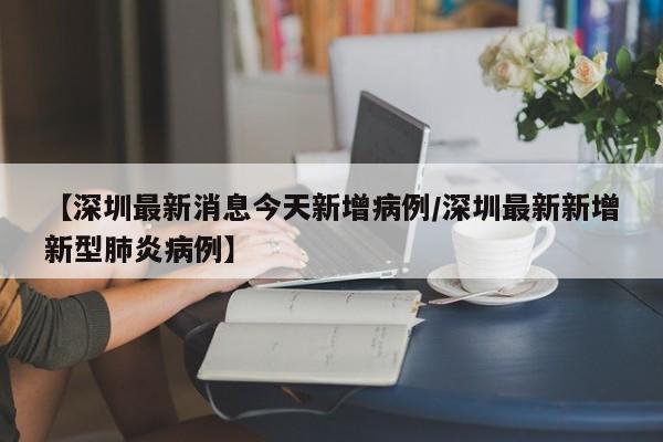 【深圳最新消息今天新增病例/深圳最新新增新型肺炎病例】