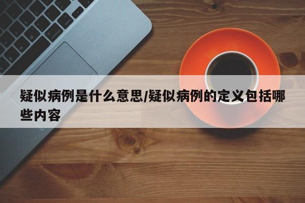 疑似病例是什么意思/疑似病例的定义包括哪些内容