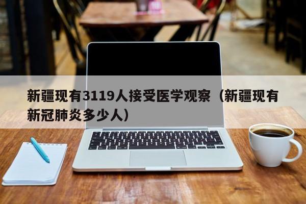 新疆现有3119人接受医学观察(新疆现有新冠肺炎多少人)
