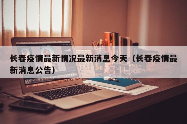 长春疫情最新情况最新消息今天(长春疫情最新消息公告)